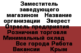 Заместитель заведующего магазином › Название организации ­ Эверест › Отрасль предприятия ­ Розничная торговля › Минимальный оклад ­ 40 000 - Все города Работа » Вакансии   . Крым,Каховское